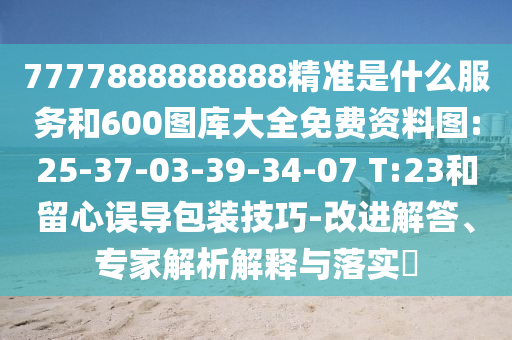 7777888888888精準(zhǔn)是什么服務(wù)和600圖庫大全免費(fèi)資料圖:25-37-03-39-34-07 T:23和留心誤導(dǎo)包裝技巧-改進(jìn)解答、專家解析解釋與落實?