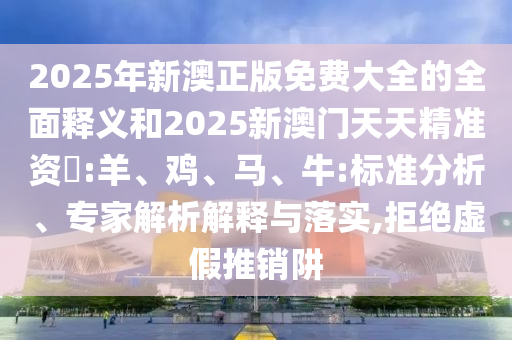 2025年新澳正版免費大全的全面釋義和2025新澳門天天精準資枓:羊、雞、馬、牛:標準分析、專家解析解釋與落實,拒絕虛假推銷阱