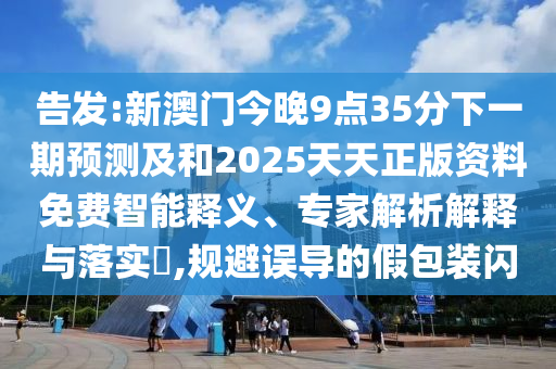 告發(fā):新澳門今晚9點(diǎn)35分下一期預(yù)測(cè)及和2025天天正版資料免費(fèi)智能釋義、專家解析解釋與落實(shí)?,規(guī)避誤導(dǎo)的假包裝閃