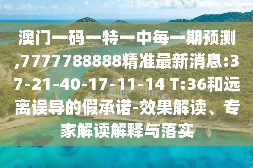 澳門一碼一特一中每一期預(yù)測,7777788888精準(zhǔn)最新消息:37-21-40-17-11-14 T:36和遠(yuǎn)離誤導(dǎo)的假承諾-效果解讀、專家解讀解釋與落實(shí)