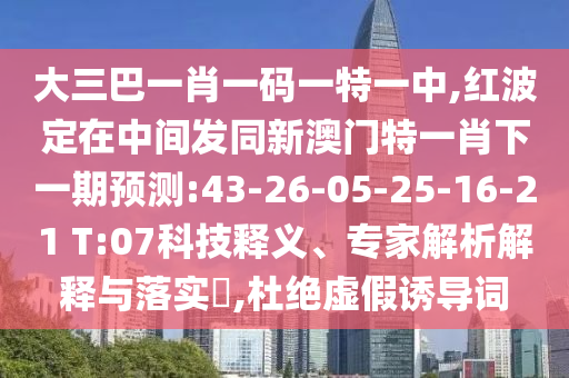 大三巴一肖一碼一特一中,紅波定在中間發(fā)同新澳門特一肖下一期預(yù)測:43-26-05-25-16-21 T:07科技釋義、專家解析解釋與落實?,杜絕虛假誘導(dǎo)詞