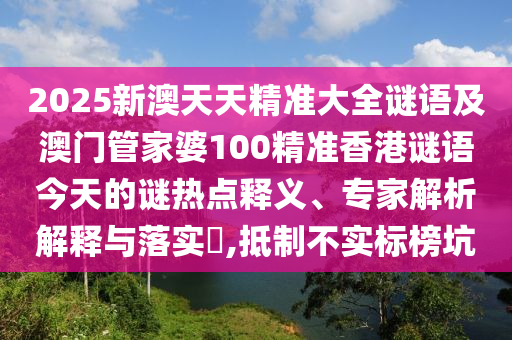 2025新澳天天精準大全謎語及澳門管家婆100精準香港謎語今天的謎熱點釋義、專家解析解釋與落實?,抵制不實標榜坑