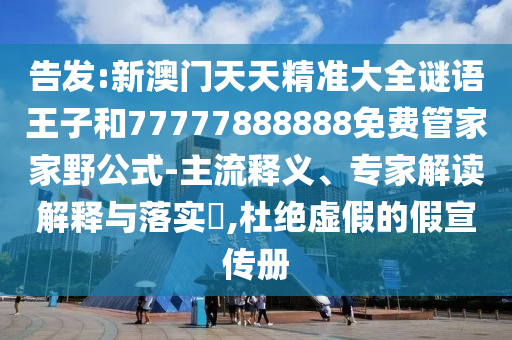 告發(fā):新澳門天天精準(zhǔn)大全謎語王子和77777888888免費(fèi)管家家野公式-主流釋義、專家解讀解釋與落實(shí)?,杜絕虛假的假宣傳冊(cè)