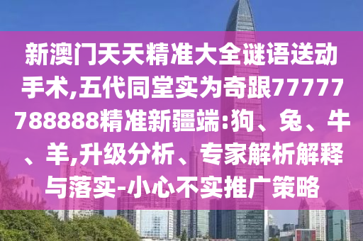 新澳門天天精準大全謎語送動手術(shù),五代同堂實為奇跟77777788888精準新疆端:狗、兔、牛、羊,升級分析、專家解析解釋與落實-小心不實推廣策略