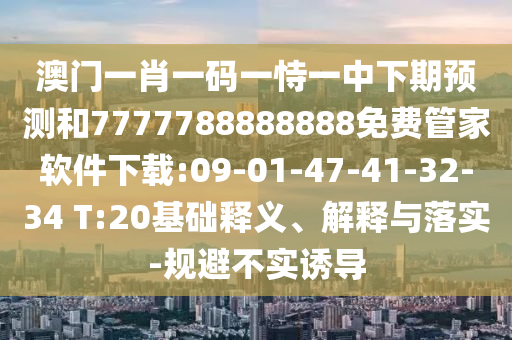 澳門(mén)一肖一碼一恃一中下期預(yù)測(cè)和7777788888888免費(fèi)管家軟件下載:09-01-47-41-32-34 T:20基礎(chǔ)釋義、解釋與落實(shí)-規(guī)避不實(shí)誘導(dǎo)