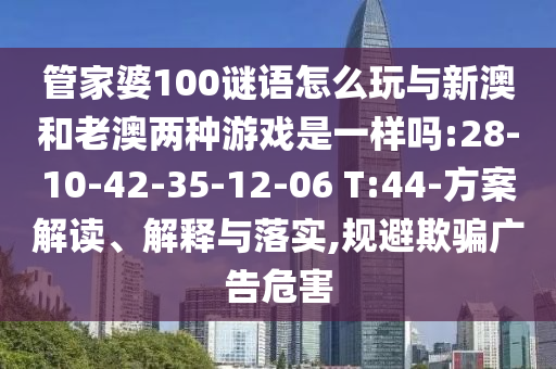 管家婆100謎語(yǔ)怎么玩與新澳和老澳兩種游戲是一樣嗎:28-10-42-35-12-06 T:44-方案解讀、解釋與落實(shí),規(guī)避欺騙廣告危害