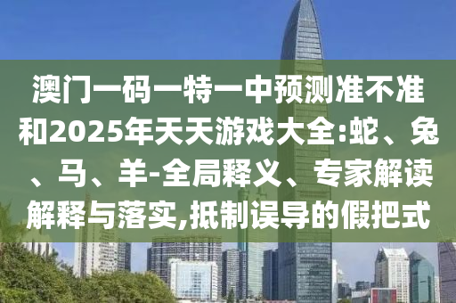 澳門一碼一特一中預(yù)測準(zhǔn)不準(zhǔn)和2025年天天游戲大全:蛇、兔、馬、羊-全局釋義、專家解讀解釋與落實,抵制誤導(dǎo)的假把式