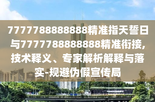 7777788888888精準(zhǔn)指天誓日與7777788888888精準(zhǔn)銜接,技術(shù)釋義、專家解析解釋與落實-規(guī)避偽假宣傳局