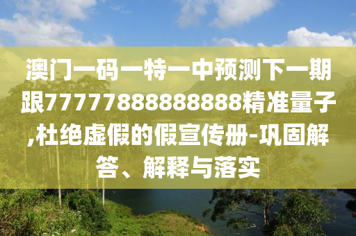 澳門一碼一特一中預測下一期跟77777888888888精準量子,杜絕虛假的假宣傳冊-鞏固解答、解釋與落實