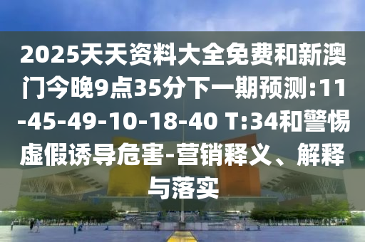 2025天天資料大全免費(fèi)和新澳門今晚9點(diǎn)35分下一期預(yù)測(cè):11-45-49-10-18-40 T:34和警惕虛假誘導(dǎo)危害-營銷釋義、解釋與落實(shí)