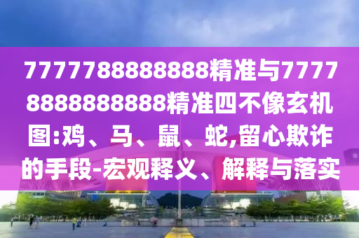 7777788888888精準(zhǔn)與77778888888888精準(zhǔn)四不像玄機圖:雞、馬、鼠、蛇,留心欺詐的手段-宏觀釋義、解釋與落實