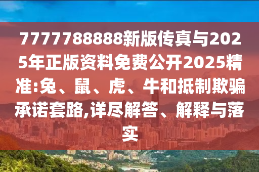7777788888新版?zhèn)髡媾c2025年正版資料免費公開2025精準(zhǔn):兔、鼠、虎、牛和抵制欺騙承諾套路,詳盡解答、解釋與落實