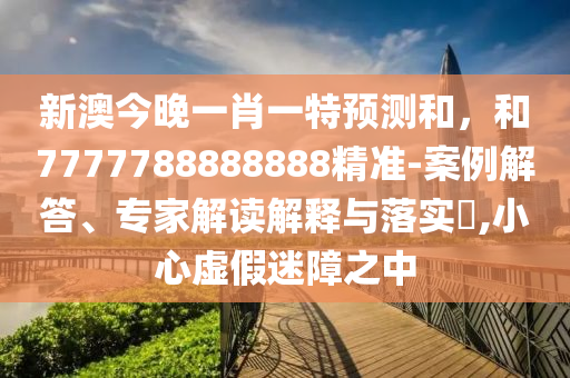 新澳今晚一肖一特預(yù)測(cè)和，和7777788888888精準(zhǔn)-案例解答、專家解讀解釋與落實(shí)?,小心虛假迷障之中