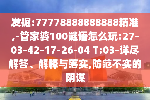 發(fā)掘:77778888888888精準(zhǔn),-管家婆100謎語怎么玩:27-03-42-17-26-04 T:03-詳盡解答、解釋與落實,防范不實的陰謀