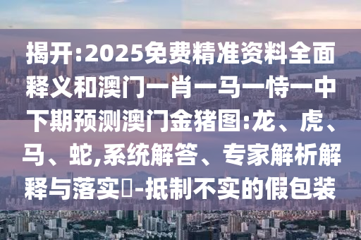 揭開:2025免費精準資料全面釋義和澳門一肖一馬一恃一中下期預(yù)測澳門金豬圖:龍、虎、馬、蛇,系統(tǒng)解答、專家解析解釋與落實?-抵制不實的假包裝
