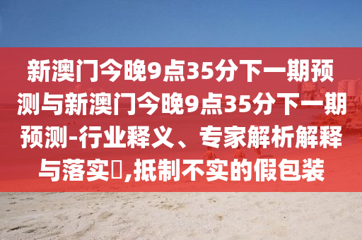 新澳門今晚9點35分下一期預(yù)測與新澳門今晚9點35分下一期預(yù)測-行業(yè)釋義、專家解析解釋與落實?,抵制不實的假包裝