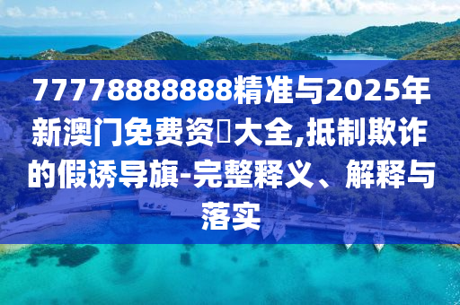 77778888888精準(zhǔn)與2025年新澳門免費(fèi)資枓大全,抵制欺詐的假誘導(dǎo)旗-完整釋義、解釋與落實