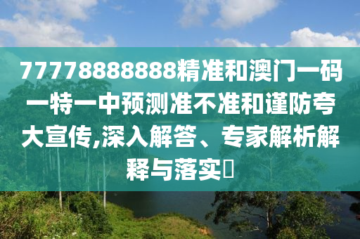77778888888精準和澳門一碼一特一中預(yù)測準不準和謹防夸大宣傳,深入解答、專家解析解釋與落實?