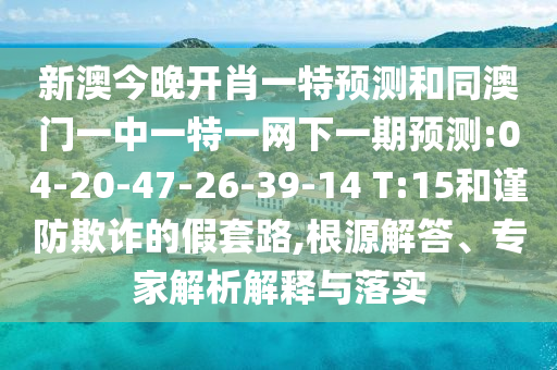 新澳今晚開肖一特預(yù)測和同澳門一中一特一網(wǎng)下一期預(yù)測:04-20-47-26-39-14 T:15和謹(jǐn)防欺詐的假套路,根源解答、專家解析解釋與落實(shí)