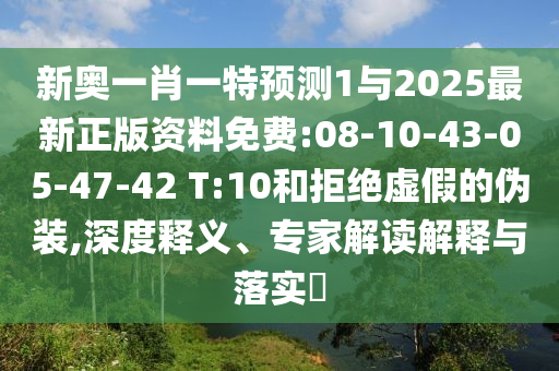 新奧一肖一特預(yù)測1與2025最新正版資料免費(fèi):08-10-43-05-47-42 T:10和拒絕虛假的偽裝,深度釋義、專家解讀解釋與落實(shí)?