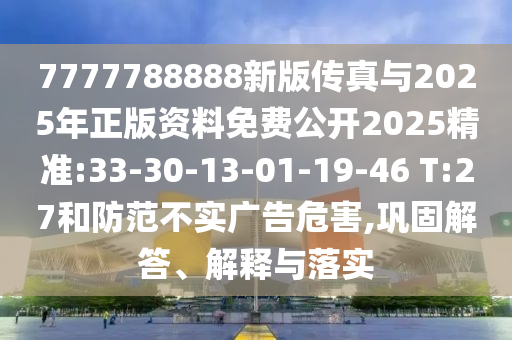 7777788888新版?zhèn)髡媾c2025年正版資料免費(fèi)公開(kāi)2025精準(zhǔn):33-30-13-01-19-46 T:27和防范不實(shí)廣告危害,鞏固解答、解釋與落實(shí)