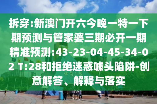拆穿:新澳門開六今晚一特一下期預(yù)測與管家婆三期必開一期精準(zhǔn)預(yù)測:43-23-04-45-34-02 T:28和拒絕迷惑噱頭陷阱-創(chuàng)意解答、解釋與落實