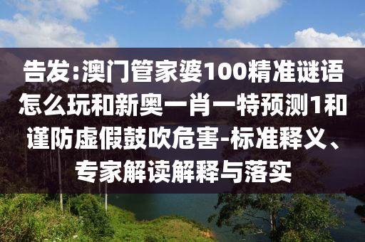 告發(fā):澳門管家婆100精準謎語怎么玩和新奧一肖一特預(yù)測1和謹防虛假鼓吹危害-標準釋義、專家解讀解釋與落實