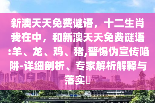 新澳天天免費(fèi)謎語，十二生肖我在中，和新澳天天免費(fèi)謎語:羊、龍、雞、豬,警惕偽宣傳陷阱-詳細(xì)剖析、專家解析解釋與落實(shí)?