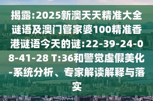 揭露:2025新澳天天精準大全謎語及澳門管家婆100精準香港謎語今天的謎:22-39-24-08-41-28 T:36和警覺虛假美化-系統(tǒng)分析、專家解讀解釋與落實