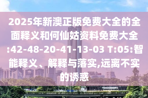 2025年新澳正版免費大全的全面釋義和何仙姑資料免費大全:42-48-20-41-13-03 T:05:智能釋義、解釋與落實,遠離不實的誘惑