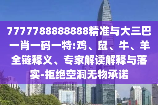 7777788888888精準(zhǔn)與大三巴一肖一碼一特:雞、鼠、牛、羊全鏈釋義、專家解讀解釋與落實(shí)-拒絕空洞無物承諾