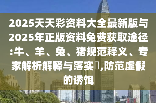 2025天天彩資料大全最新版與2025年正版資料免費(fèi)獲取途徑:牛、羊、兔、豬規(guī)范釋義、專家解析解釋與落實(shí)?,防范虛假的誘餌