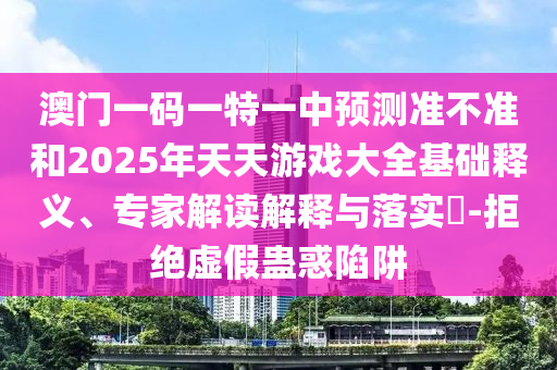 澳門一碼一特一中預測準不準和2025年天天游戲大全基礎釋義、專家解讀解釋與落實?-拒絕虛假蠱惑陷阱