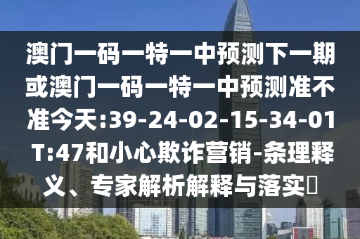 澳門一碼一特一中預(yù)測下一期或澳門一碼一特一中預(yù)測準(zhǔn)不準(zhǔn)今天:39-24-02-15-34-01 T:47和小心欺詐營銷-條理釋義、專家解析解釋與落實?