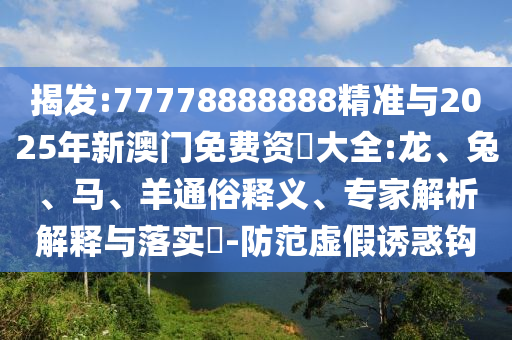揭發(fā):77778888888精準(zhǔn)與2025年新澳門(mén)免費(fèi)資枓大全:龍、兔、馬、羊通俗釋義、專家解析解釋與落實(shí)?-防范虛假誘惑鉤