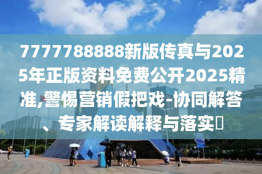 7777788888新版?zhèn)髡媾c2025年正版資料免費公開2025精準,警惕營銷假把戲-協(xié)同解答、專家解讀解釋與落實?