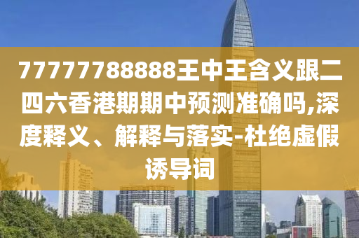 77777788888王中王含義跟二四六香港期期中預測準確嗎,深度釋義、解釋與落實-杜絕虛假誘導詞