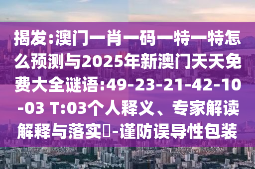 揭發(fā):澳門一肖一碼一特一特怎么預測與2025年新澳門天天免費大全謎語:49-23-21-42-10-03 T:03個人釋義、專家解讀解釋與落實?-謹防誤導性包裝