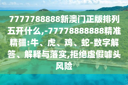 7777788888新澳門正版排列五開什么,-77778888888精準(zhǔn)精疆:牛、虎、雞、蛇-數(shù)字解答、解釋與落實(shí),拒絕虛假噱頭風(fēng)險(xiǎn)