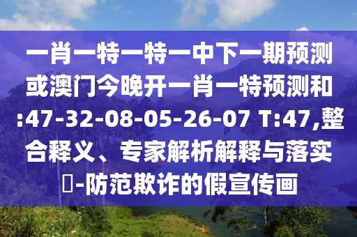 一肖一特一特一中下一期預(yù)測(cè)或澳門今晚開一肖一特預(yù)測(cè)和:47-32-08-05-26-07 T:47,整合釋義、專家解析解釋與落實(shí)?-防范欺詐的假宣傳畫