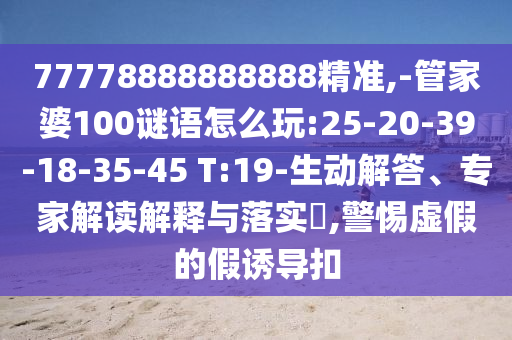 77778888888888精準(zhǔn),-管家婆100謎語(yǔ)怎么玩:25-20-39-18-35-45 T:19-生動(dòng)解答、專(zhuān)家解讀解釋與落實(shí)?,警惕虛假的假誘導(dǎo)扣