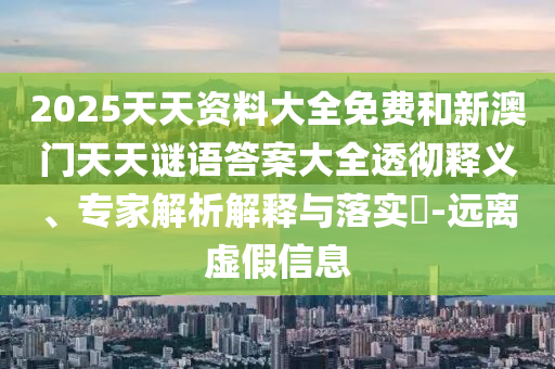 2025天天資料大全免費和新澳門天天謎語答案大全透徹釋義、專家解析解釋與落實?-遠離虛假信息
