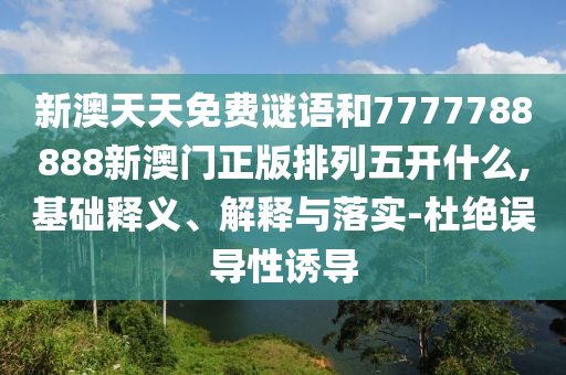 新澳天天免費(fèi)謎語和7777788888新澳門正版排列五開什么,基礎(chǔ)釋義、解釋與落實(shí)-杜絕誤導(dǎo)性誘導(dǎo)