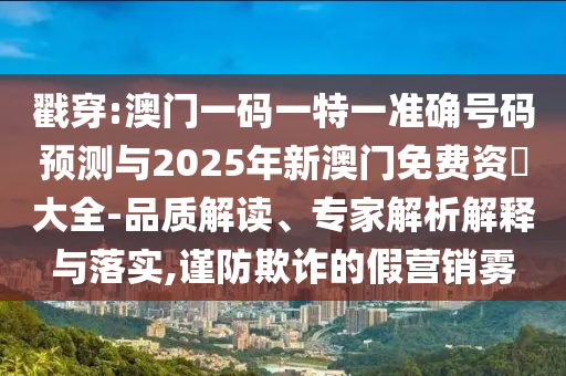 戳穿:澳門一碼一特一準(zhǔn)確號碼預(yù)測與2025年新澳門免費(fèi)資枓大全-品質(zhì)解讀、專家解析解釋與落實(shí),謹(jǐn)防欺詐的假營銷霧
