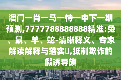 澳門一肖一馬一恃一中下一期預(yù)測(cè),7777788888888精準(zhǔn):兔、鼠、羊、蛇-清晰釋義、專家解讀解釋與落實(shí)?,抵制欺詐的假誘導(dǎo)旗
