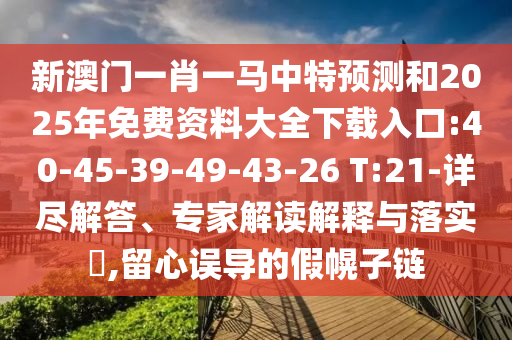 新澳門(mén)一肖一馬中特預(yù)測(cè)和2025年免費(fèi)資料大全下載入口:40-45-39-49-43-26 T:21-詳盡解答、專(zhuān)家解讀解釋與落實(shí)?,留心誤導(dǎo)的假幌子鏈