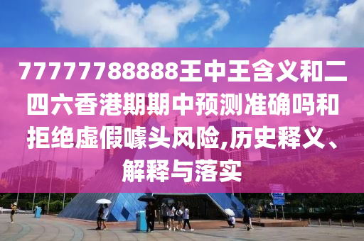 77777788888王中王含義和二四六香港期期中預(yù)測準(zhǔn)確嗎和拒絕虛假噱頭風(fēng)險,歷史釋義、解釋與落實(shí)