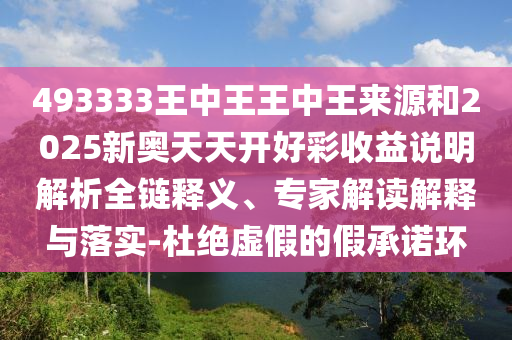 493333王中王王中王來源和2025新奧天天開好彩收益說明解析全鏈釋義、專家解讀解釋與落實(shí)-杜絕虛假的假承諾環(huán)