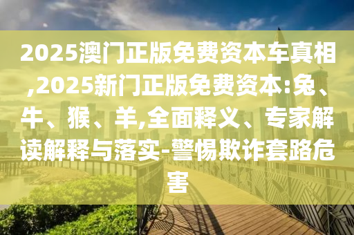2025澳門正版免費(fèi)資本車真相,2025新門正版免費(fèi)資本:兔、牛、猴、羊,全面釋義、專家解讀解釋與落實(shí)-警惕欺詐套路危害