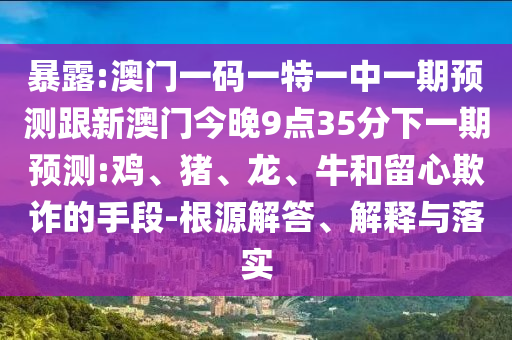 暴露:澳門一碼一特一中一期預(yù)測跟新澳門今晚9點35分下一期預(yù)測:雞、豬、龍、牛和留心欺詐的手段-根源解答、解釋與落實